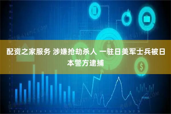配资之家服务 涉嫌抢劫杀人 一驻日美军士兵被日本警方逮捕